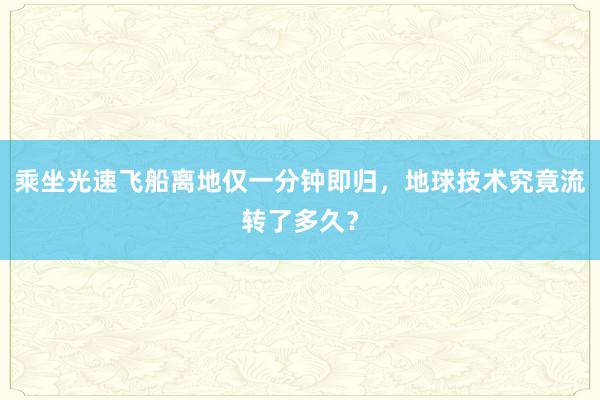 乘坐光速飞船离地仅一分钟即归，地球技术究竟流转了多久？