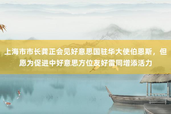 上海市市长龚正会见好意思国驻华大使伯恩斯，但愿为促进中好意思方位友好雷同增添活力