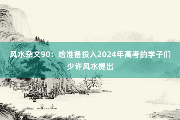 风水杂文90：给准备投入2024年高考的学子们少许风水提出