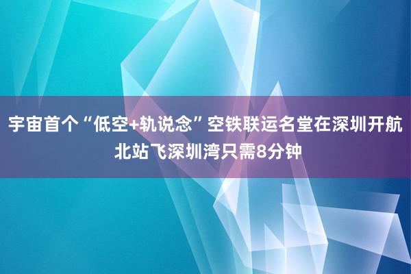 宇宙首个“低空+轨说念”空铁联运名堂在深圳开航 北站飞深圳湾只需8分钟