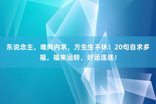 东说念主，唯向内求，方生生不休！20句自求多福，福来运转，好运连连！