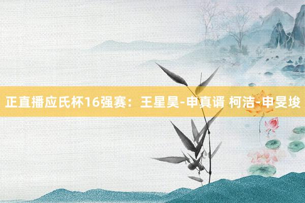 正直播应氏杯16强赛：王星昊-申真谞 柯洁-申旻埈