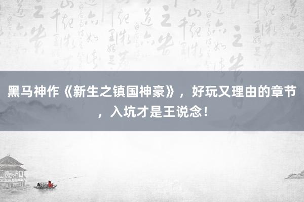 黑马神作《新生之镇国神豪》，好玩又理由的章节，入坑才是王说念！