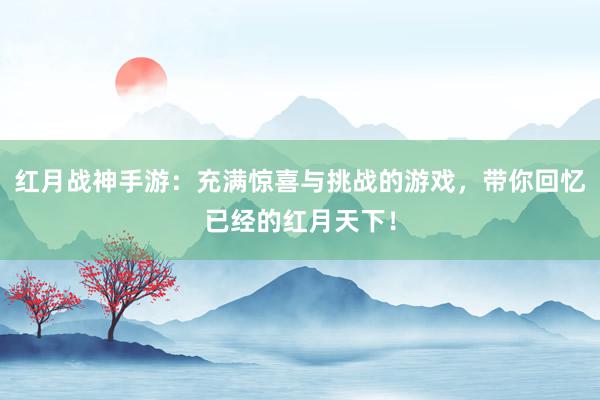 红月战神手游：充满惊喜与挑战的游戏，带你回忆已经的红月天下！