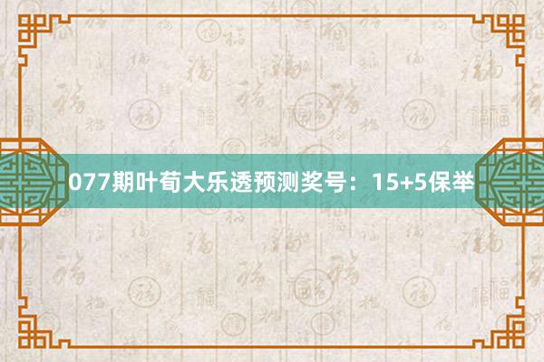 077期叶荀大乐透预测奖号：15+5保举