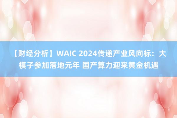 【财经分析】WAIC 2024传递产业风向标：大模子参加落地元年 国产算力迎来黄金机遇