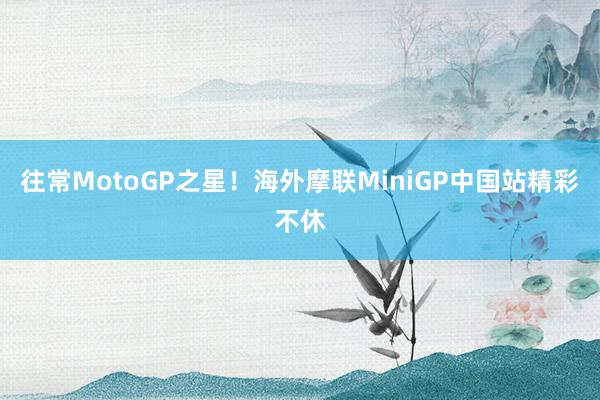 往常MotoGP之星！海外摩联MiniGP中国站精彩不休