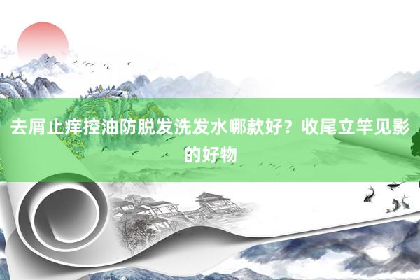 去屑止痒控油防脱发洗发水哪款好？收尾立竿见影的好物