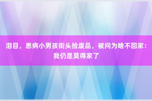 泪目，患病小男孩街头捡废品，被问为啥不回家：我仍是莫得家了