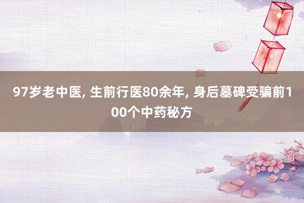 97岁老中医, 生前行医80余年, 身后墓碑受骗前100个中药秘方