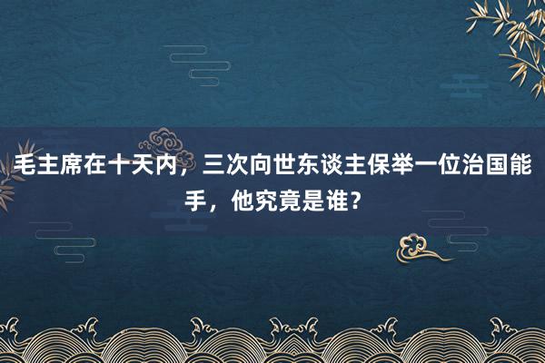 毛主席在十天内，三次向世东谈主保举一位治国能手，他究竟是谁？