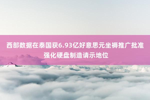 西部数据在泰国获6.93亿好意思元坐褥推广批准 强化硬盘制造请示地位