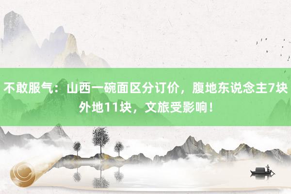 不敢服气：山西一碗面区分订价，腹地东说念主7块外地11块，文旅受影响！