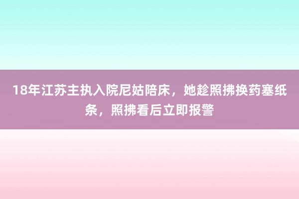 18年江苏主执入院尼姑陪床，她趁照拂换药塞纸条，照拂看后立即报警