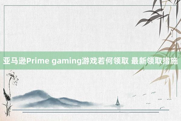 亚马逊Prime gaming游戏若何领取 最新领取措施