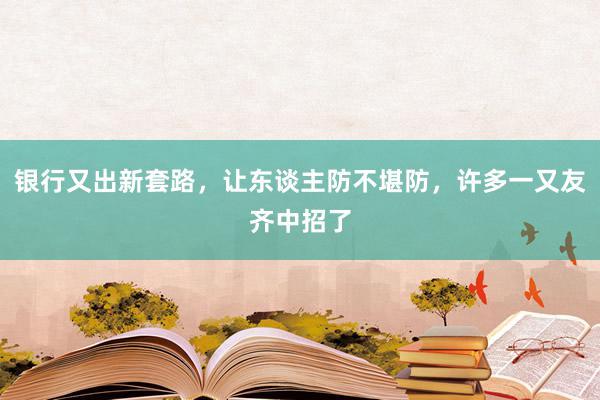 银行又出新套路，让东谈主防不堪防，许多一又友齐中招了