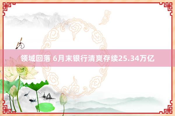 领域回落 6月末银行清爽存续25.34万亿