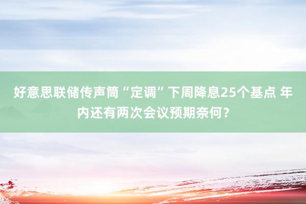 好意思联储传声筒“定调”下周降息25个基点 年内还有两次会议预期奈何？