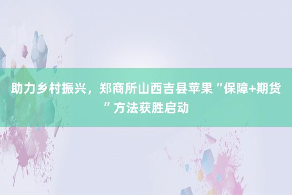 助力乡村振兴，郑商所山西吉县苹果“保障+期货”方法获胜启动