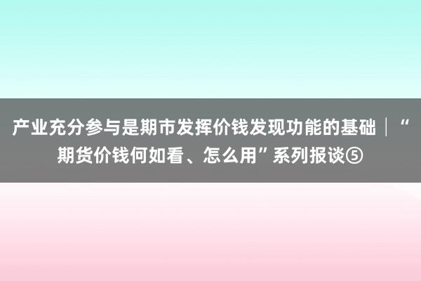 产业充分参与是期市发挥价钱发现功能的基础│“期货价钱何如看、怎么用”系列报谈⑤