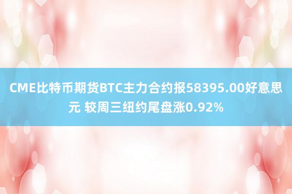 CME比特币期货BTC主力合约报58395.00好意思元 较周三纽约尾盘涨0.92%