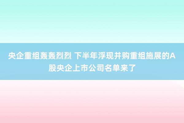 央企重组轰轰烈烈 下半年浮现并购重组施展的A股央企上市公司名单来了