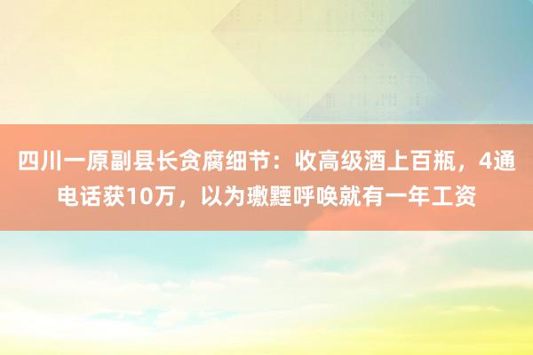 四川一原副县长贪腐细节：收高级酒上百瓶，4通电话获10万，以为璷黫呼唤就有一年工资