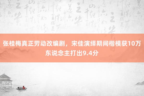 张桂梅真正劳动改编剧，宋佳演绎期间楷模获10万东说念主打出9.4分