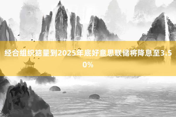 经合组织掂量到2025年底好意思联储将降息至3.50%