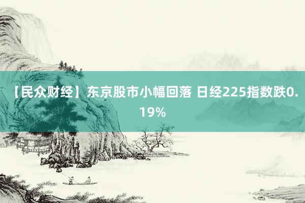 【民众财经】东京股市小幅回落 日经225指数跌0.19%