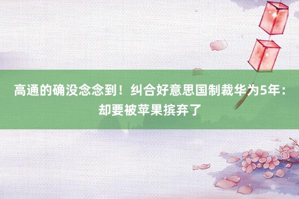 高通的确没念念到！纠合好意思国制裁华为5年：却要被苹果摈弃了