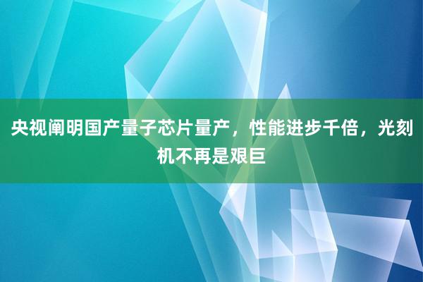 央视阐明国产量子芯片量产，性能进步千倍，光刻机不再是艰巨