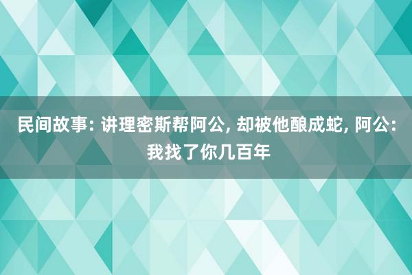 民间故事: 讲理密斯帮阿公, 却被他酿成蛇, 阿公: 我找了你几百年