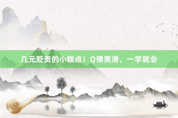 几元贬责的小糕点！Q弹爽滑，一学就会